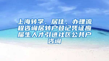 上海转学、居住、办理流程咨询居转户登记凭证应届生人才引进社区公共户咨询