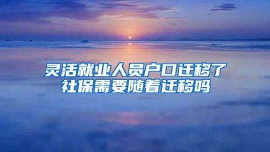 灵活就业人员户口迁移了社保需要随着迁移吗