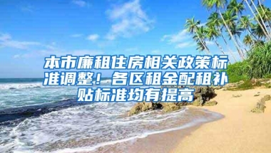 本市廉租住房相关政策标准调整！各区租金配租补贴标准均有提高