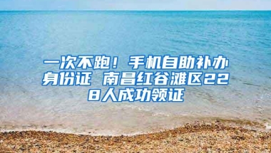 一次不跑！手机自助补办身份证 南昌红谷滩区228人成功领证