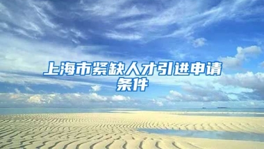 上海市紧缺人才引进申请条件