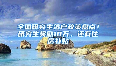 全国研究生落户政策盘点！研究生奖励10万，还有住房补贴