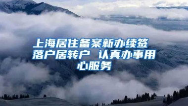 上海居住备案新办续签 落户居转户 认真办事用心服务