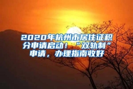 2020年杭州市居住证积分申请启动！“双轨制”申请，办理指南收好