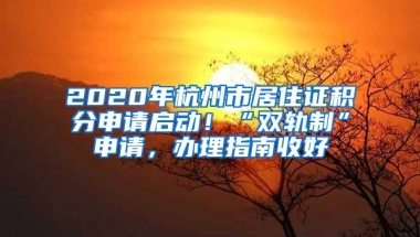 2020年杭州市居住证积分申请启动！“双轨制”申请，办理指南收好