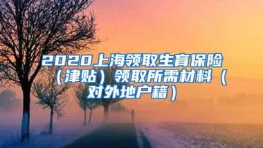 2020上海领取生育保险（津贴）领取所需材料（对外地户籍）