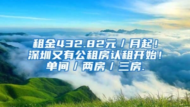 租金432.82元／月起！深圳又有公租房认租开始！单间／两房／三房.