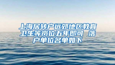 上海居转户远郊地区教育卫生等岗位五年即可 落户单位名单如下