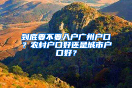 到底要不要入户广州户口？农村户口好还是城市户口好？