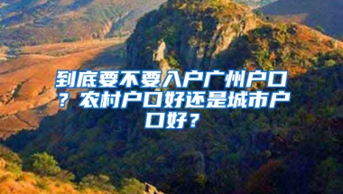 到底要不要入户广州户口？农村户口好还是城市户口好？