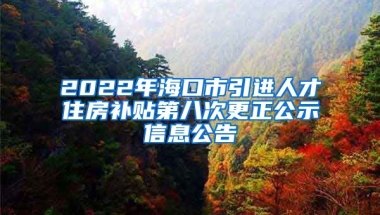 2022年海口市引进人才住房补贴第八次更正公示信息公告