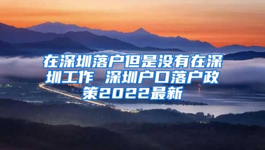 在深圳落户但是没有在深圳工作 深圳户口落户政策2022最新