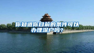 你知道你目前的条件可以办理深户吗？