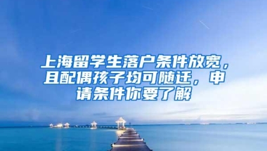 上海留学生落户条件放宽，且配偶孩子均可随迁，申请条件你要了解