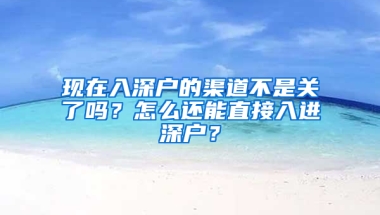 现在入深户的渠道不是关了吗？怎么还能直接入进深户？