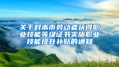 关于对本市劳动者获得职业技能等级证书实施职业技能提升补贴的通知