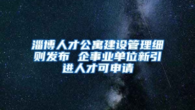 淄博人才公寓建设管理细则发布 企事业单位新引进人才可申请