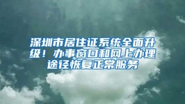 深圳市居住证系统全面升级！办事窗口和网上办理途径恢复正常服务