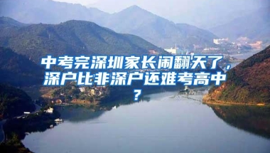 中考完深圳家长闹翻天了，深户比非深户还难考高中？