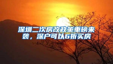 深圳二次房改政策重磅来袭，深户可以6折买房