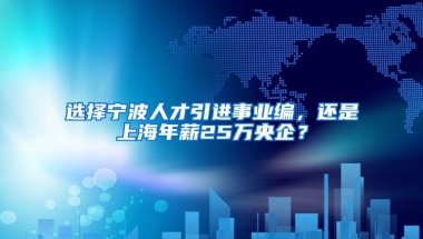 选择宁波人才引进事业编，还是上海年薪25万央企？