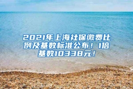 2021年上海社保缴费比例及基数标准公布！1倍基数10338元！