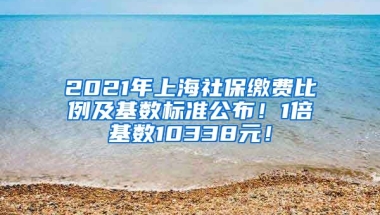 2021年上海社保缴费比例及基数标准公布！1倍基数10338元！