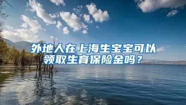 外地人在上海生宝宝可以领取生育保险金吗？