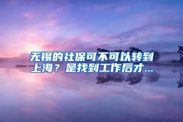 无锡的社保可不可以转到上海？是找到工作后才...