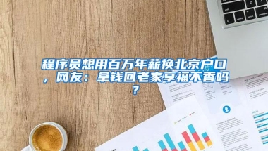 程序员想用百万年薪换北京户口，网友：拿钱回老家享福不香吗？