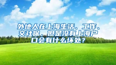 外地人在上海生活、工作、交社保，但是没有上海户口会有什么坏处？