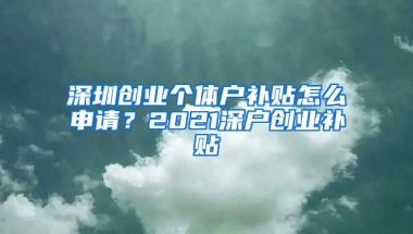 深圳创业个体户补贴怎么申请？2021深户创业补贴