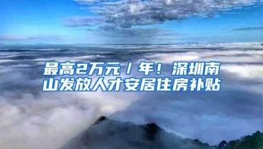 最高2万元／年！深圳南山发放人才安居住房补贴