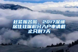 赶紧报名啦，2017深圳居住社保积分入户申请截止只剩7天