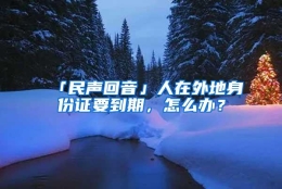 「民声回音」人在外地身份证要到期，怎么办？