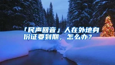 「民声回音」人在外地身份证要到期，怎么办？