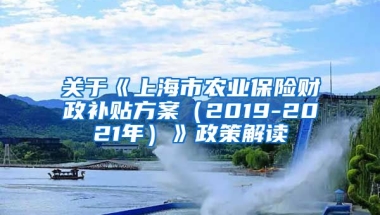 关于《上海市农业保险财政补贴方案（2019-2021年）》政策解读