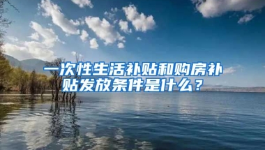 一次性生活补贴和购房补贴发放条件是什么？