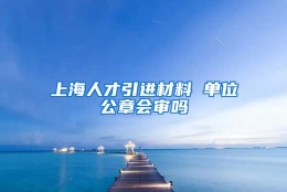 上海人才引进材料 单位公章会审吗