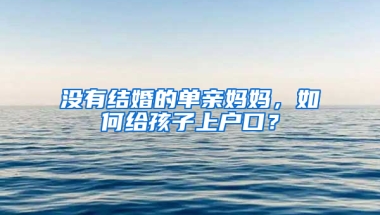 没有结婚的单亲妈妈，如何给孩子上户口？