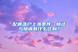 配偶落户上海条件：随迁与随调有什么区别？