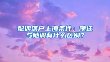 配偶落户上海条件：随迁与随调有什么区别？