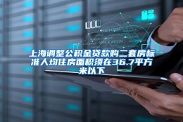 上海调整公积金贷款购二套房标准人均住房面积须在36.7平方米以下