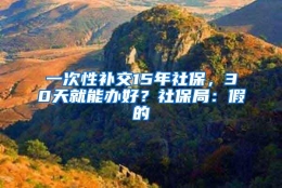 一次性补交15年社保，30天就能办好？社保局：假的