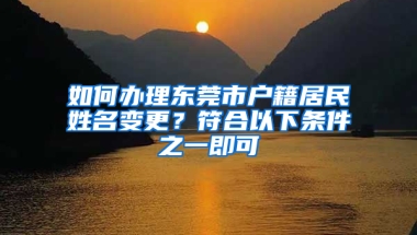 如何办理东莞市户籍居民姓名变更？符合以下条件之一即可