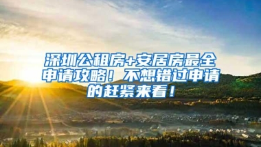 深圳公租房+安居房最全申请攻略！不想错过申请的赶紧来看！