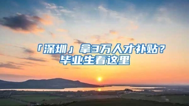 「深圳」拿3万人才补贴？毕业生看这里