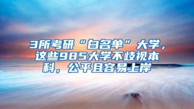 3所考研“白名单”大学，这些985大学不歧视本科，公平且容易上岸