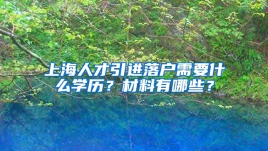 上海人才引进落户需要什么学历？材料有哪些？