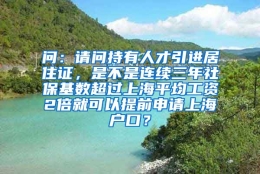 问：请问持有人才引进居住证，是不是连续三年社保基数超过上海平均工资2倍就可以提前申请上海户口？